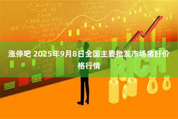 涨停吧 2025年9月8日全国主要批发市场猪肝价格行情