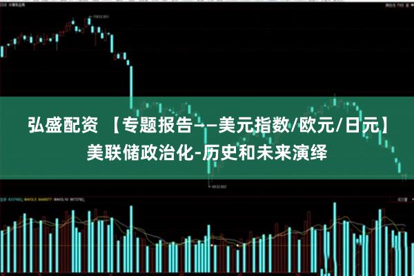 弘盛配资 【专题报告——美元指数/欧元/日元】美联储政治化-历史和未来演绎