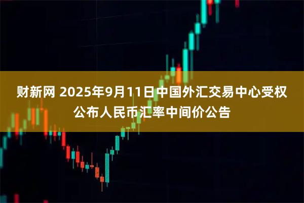 财新网 2025年9月11日中国外汇交易中心受权公布人民币汇率中间价公告