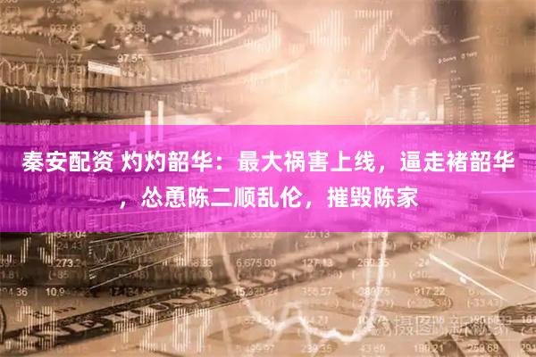 秦安配资 灼灼韶华：最大祸害上线，逼走褚韶华，怂恿陈二顺乱伦，摧毁陈家