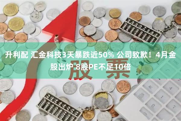 升利配 汇金科技3天暴跌近50% 公司致歉！4月金股出炉 8股PE不足10倍