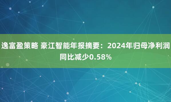 逸富盈策略 豪江智能年报摘要：2024年归母净利润同比减少0.58%