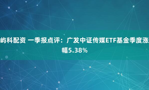 屿科配资 一季报点评：广发中证传媒ETF基金季度涨幅5.38%