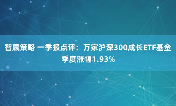 智赢策略 一季报点评：万家沪深300成长ETF基金季度涨幅1.93%