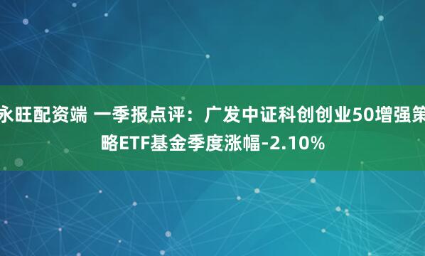 永旺配资端 一季报点评：广发中证科创创业50增强策略ETF基金季度涨幅-2.10%