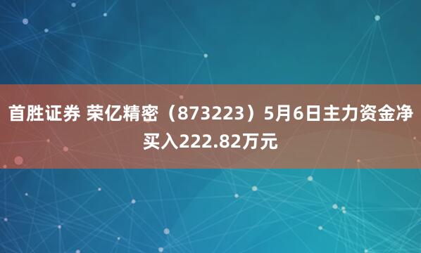 首胜证券 荣亿精密（873223）5月6日主力资金净买入222.82万元