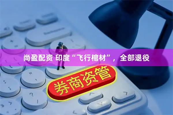 尚盈配资 印度“飞行棺材”，全部退役