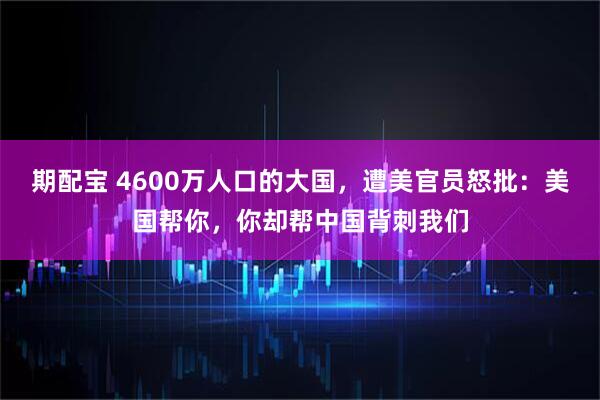 期配宝 4600万人口的大国，遭美官员怒批：美国帮你，你却帮中国背刺我们