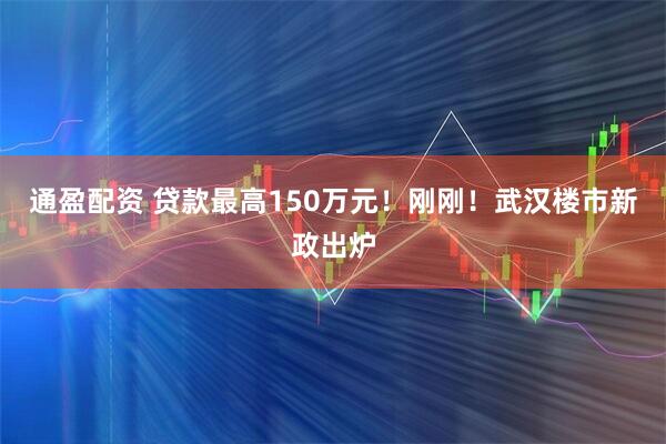 通盈配资 贷款最高150万元！刚刚！武汉楼市新政出炉