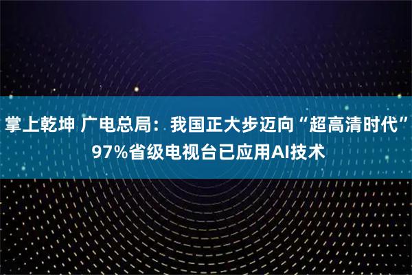 掌上乾坤 广电总局：我国正大步迈向“超高清时代” 97%省级电视台已应用AI技术