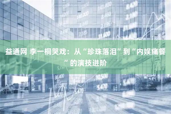 益通网 李一桐哭戏：从“珍珠落泪”到“内娱痛餐”的演技进阶