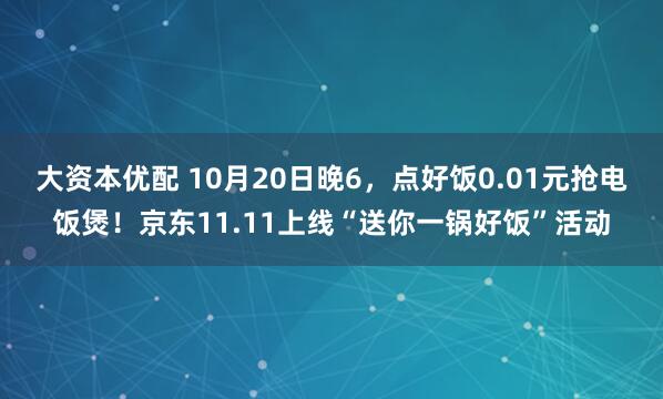 大资本优配 10月20日晚6，点好饭0.01元抢电饭煲！京东11.11上线“送你一锅好饭”活动