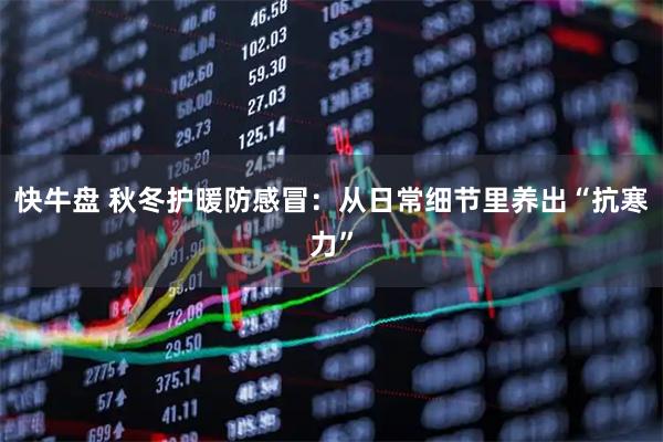 快牛盘 秋冬护暖防感冒：从日常细节里养出“抗寒力”