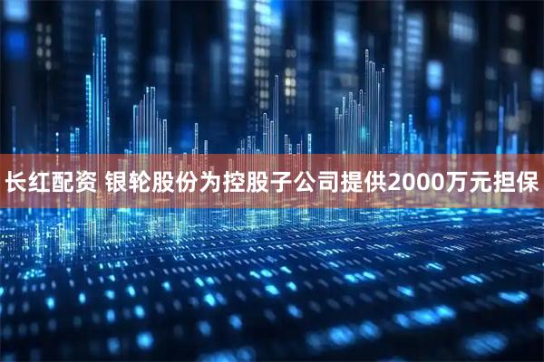 长红配资 银轮股份为控股子公司提供2000万元担保