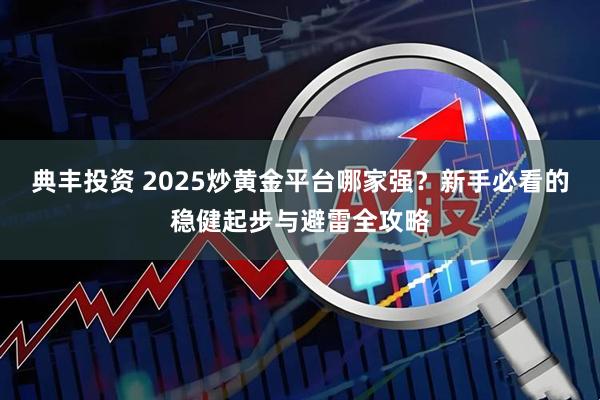 典丰投资 2025炒黄金平台哪家强？新手必看的稳健起步与避雷全攻略