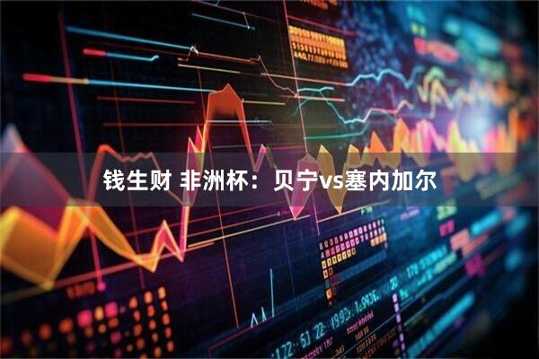 钱生财 非洲杯：贝宁vs塞内加尔