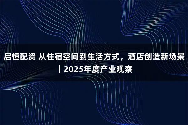 启恒配资 从住宿空间到生活方式，酒店创造新场景｜2025年度产业观察