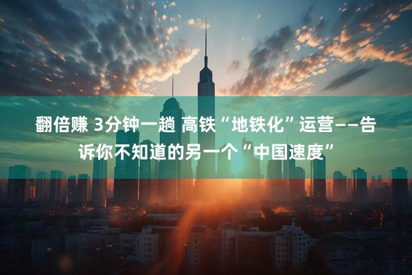 翻倍赚 3分钟一趟 高铁“地铁化”运营——告诉你不知道的另一个“中国速度”