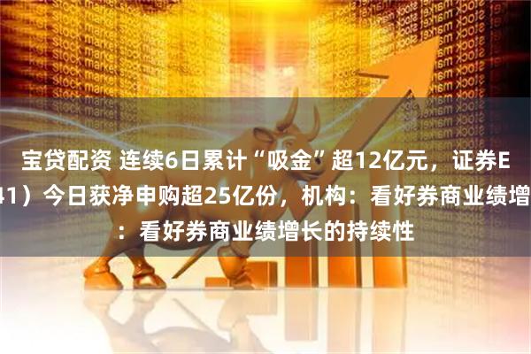 宝贷配资 连续6日累计“吸金”超12亿元，证券ETF（159841）今日获净申购超25亿份，机构：看好券商业绩增长的持续性