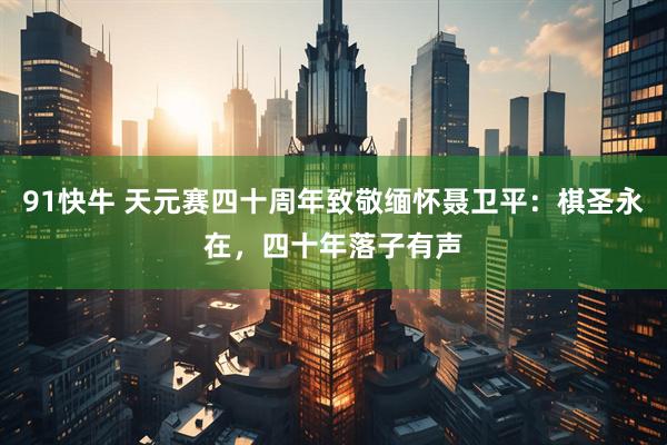 91快牛 天元赛四十周年致敬缅怀聂卫平：棋圣永在，四十年落子有声