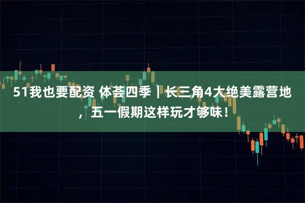 51我也要配资 体荟四季｜长三角4大绝美露营地，五一假期这样玩才够味！